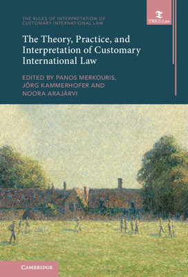 The Theory, Practice, And Interpretation Of Customary International Law (The Rules Of Interpretation Of Customary International Law)