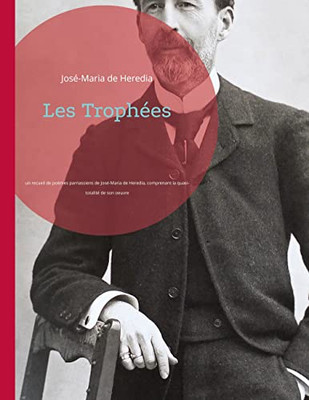 Les Trophées: Un Recueil De Poèmes Parnassiens De José-Maria De Heredia, Comprenant La Quasi-Totalité De Son Oeuvre (French Edition)