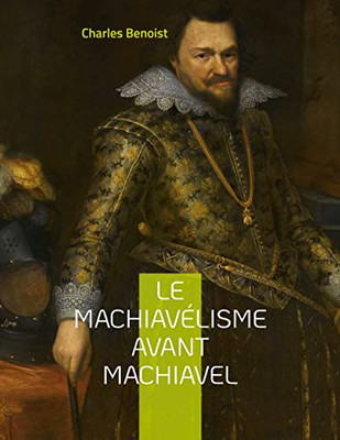 Le Machiavélisme Avant Machiavel: Aux Origines De La Théorie De Son Ouvrage Le Prince (French Edition)