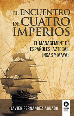 El Encuentro De Cuatro Imperios: El Management De Españoles, Aztecas, Incas Y Mayas (Spanish Edition)
