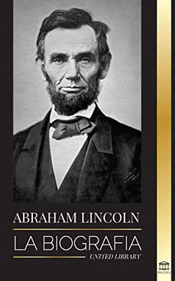 Abraham Lincoln: La Biografía - La Vida Del Genio Político Abe, Sus Años Como Presidente Y La Guerra Americana Por La Libertad (Política) (Spanish Edition)