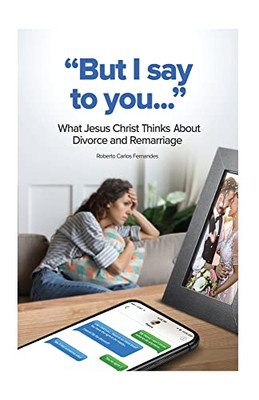 But I Say To You...: What Jesus Christ Thinks About Divorce And Remarriage