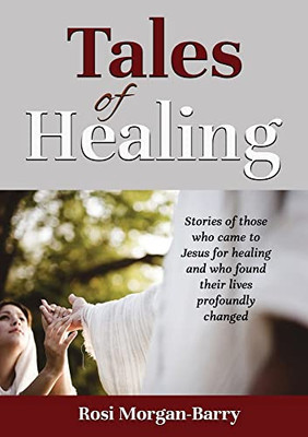 Tales Of Healing: Stories Of Those Who Came To Jesus For Healing And Who Found Their Lives Profoundly Changed.