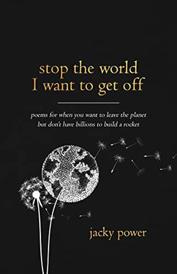 Stop The World I Want To Get Off: Poetry For When You Want To Leave The Planet But Don'T Have Billions To Build A Rocket