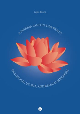 A Buddha Land In This World: Philosophy, Utopia, And Radical Buddhism