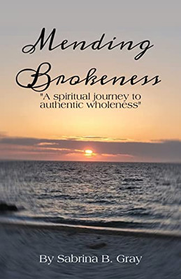 Mending Brokenness: A Spiritual Journey To Authentic Wholeness