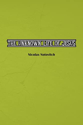 The Unknown Life Of Jesus Christ: The Original Text Of Nicolas Notovitch's 1887 Discovery