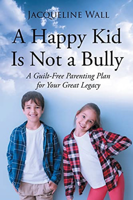 A Happy Kid Is Not A Bully: A Guilt-Free Parenting Plan For Your Great Legacy