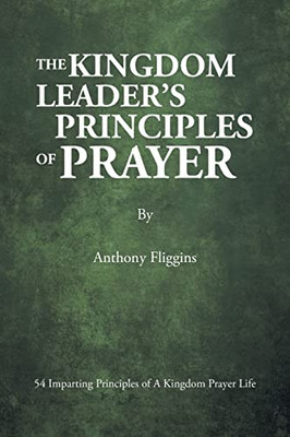 The Kingdom Leader's Principles Of Prayer: 54 Imparting Principles Of A Kingdom Prayer Life