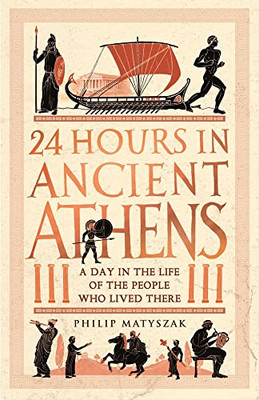 24 Hours In Ancient Athens: A Day In The Life Of The People Who Lived There (24 Hours In Ancient History)