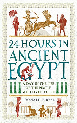 24 Hours In Ancient Egypt: A Day In The Life Of The People Who Lived There (24 Hours In Ancient History)