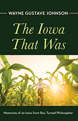 The Iowa That Was: Memories Of An Iowa Farm Boy Turned Philosopher