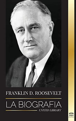 Franklin D. Roosevelt: La Biografía - Vida Política De Un Demócrata Cristiano; La Política Exterior Y El Nuevo Trato De Libertad Para América (Spanish Edition)