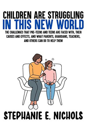 Children Are Struggling In This New World: The Challenges That Pre-Teens And Teens Are Faced With, Their Causes And Effects, And What Parents, Guardians, Teachers, And Others Can Do To Help Them