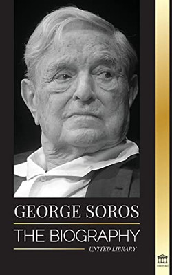George Soros: The Biography Of A Controversial Man; Financial Market Crashes, Open Society Ideas And His Global Secret Shadow Network (Influential)