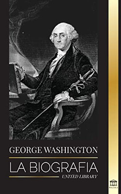 George Washington: La Biografía - La Revolución Americana Y El Legado Del Padre Fundador De Estados Unidos (Política) (Spanish Edition)