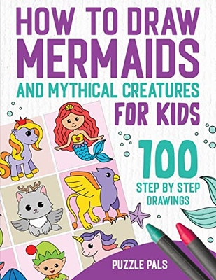 How To Draw Mermaids And Mythical Creatures: 100 Step By Step Drawings For Kids Ages 4 To 8