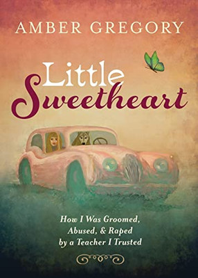 Little Sweetheart: How I Was Groomed, Abused, & Raped By A Teacher I Trusted