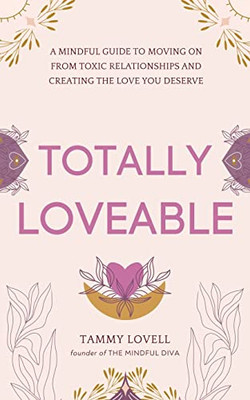 Totally Loveable: A Mindful Guide To Moving On From Toxic Relationships And Creating The Love You Deserve