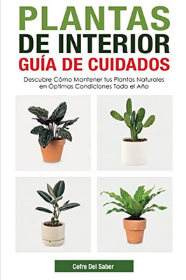 Plantas De Interior - Guía De Cuidados: Descubre Cómo Mantener Tus Plantas Naturales En Óptimas Condiciones Todo El Año (Spanish Edition)