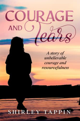 Courage And Tears: A Story Of Unbelievable Courage And Resourcefulness