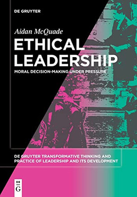 Ethical Leadership: Moral Decision-Making Under Pressure (De Gruyter Transformative Thinking And Practice Of Leadership And Its Development)