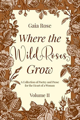 Where The Wild Roses Grow: A Collection Of Poetry And Prose For The Heart Of A Woman - Volume Ii