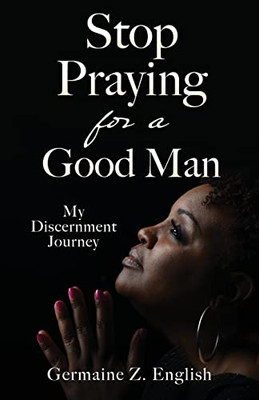 Stop Praying For A Good Man: My Discernment Journey