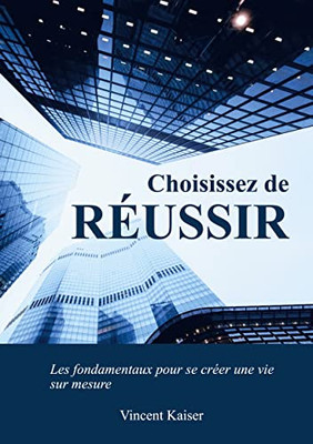 Choisissez De Réussir: Les Fondamentaux Pour Se Créer Une Vie Sur Mesure ! (French Edition)