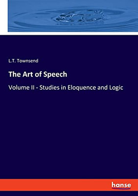 The Art Of Speech: Volume Ii - Studies In Eloquence And Logic