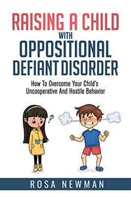 Raising A Child With Oppositional Defiant Disorder: How To Overcome Your Child's Uncooperative And Hostile Behavior