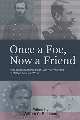 Once A Foe, Now A Friend: First-Hand Accounts From Civil War Veterans Of Battles Lost & Won