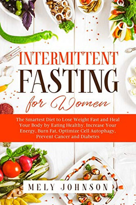 Intermittent Fasting for Women: The Smartest Diet to Lose Weight Fast and Heal Your Body by Eating Healthy. Increase Your Energy, Burn Fat, Optimize Cell Autophagy, Prevent Cancer and Diabetes.