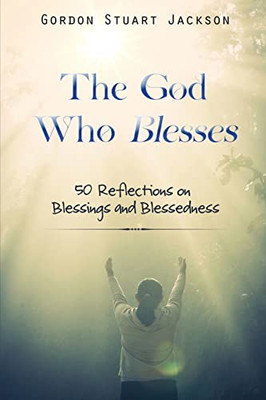 The God Who Blesses: 50 Reflections On Blessings And Blessedness