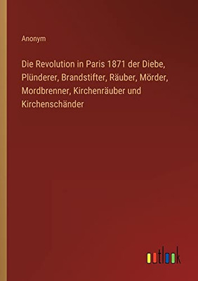 Die Revolution In Paris 1871 Der Diebe, Plünderer, Brandstifter, Räuber, Mörder, Mordbrenner, Kirchenräuber Und Kirchenschänder (German Edition)