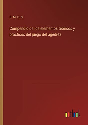 Compendio De Los Elementos Teóricos Y Prácticos Del Juego Del Agedrez (Spanish Edition)
