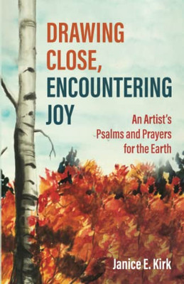 Drawing Close, Encountering Joy: An Artist's Psalms And Prayers For The Earth