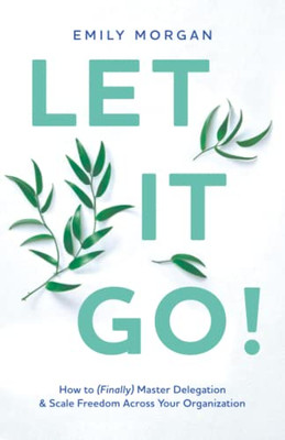 Let It Go!: How To (Finally) Master Delegation & Scale Freedom Across Your Organization