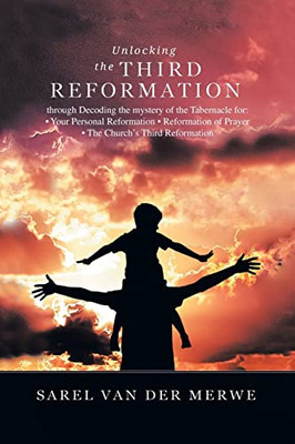 Unlocking The Third Reformation: Through Decoding The Mystery Of The Tabernacle For: - Your Personal Reformation - Reformation Of Prayer - The Church's Third Reformation