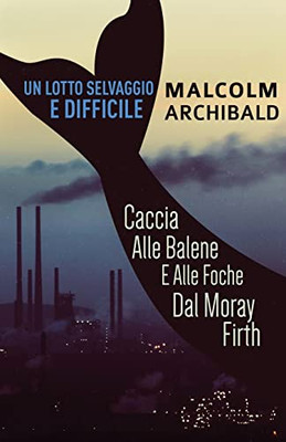 Un Lotto Selvaggio E Difficile: Caccia Alle Balene E Alle Foche Dal Moray Firth (Italian Edition)