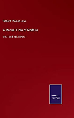 A Manual Flora Of Madeira: Vol. I And Vol. Ii Part 1