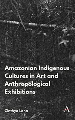 Amazonian Indigenous Cultures In Art And Anthropological Exhibitions (Anthem Brazilian Studies)
