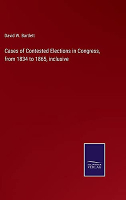 Cases Of Contested Elections In Congress, From 1834 To 1865, Inclusive