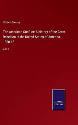 The American Conflict: A History Of The Great Rebellion In The United States Of America, 1860-65: Vol. I