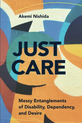 Just Care: Messy Entanglements Of Disability, Dependency, And Desire (D/C: Dis/Color)
