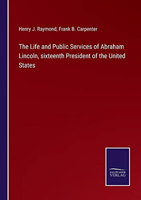 The Life And Public Services Of Abraham Lincoln, Sixteenth President Of The United States