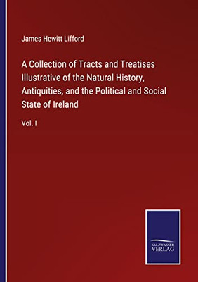 A Collection Of Tracts And Treatises Illustrative Of The Natural History, Antiquities, And The Political And Social State Of Ireland: Vol. I
