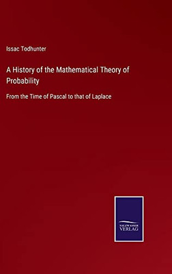 A History Of The Mathematical Theory Of Probability: From The Time Of Pascal To That Of Laplace