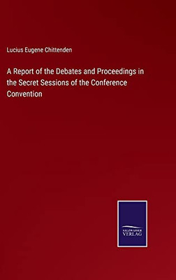 A Report Of The Debates And Proceedings In The Secret Sessions Of The Conference Convention