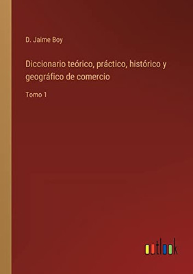Diccionario Teórico, Práctico, Histórico Y Geográfico De Comercio: Tomo 1 (Spanish Edition)